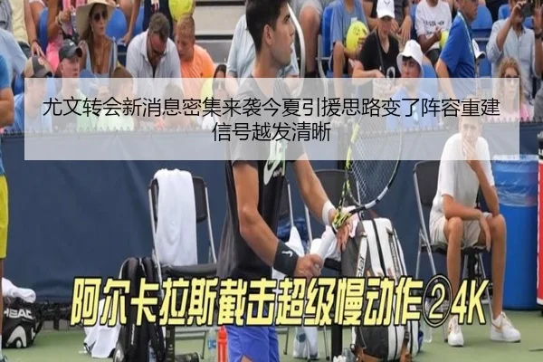 尤文转会新消息密集来袭今夏引援思路变了阵容重建信号越发清晰